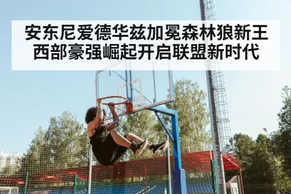 安东尼爱德华兹加冕森林狼新王 西部豪强崛起开启联盟新时代