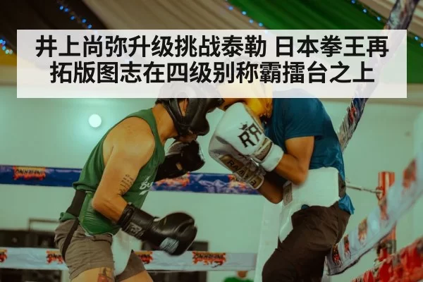 井上尚弥升级挑战泰勒 日本拳王再拓版图志在四级别称霸擂台之上