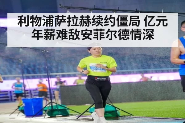利物浦萨拉赫续约僵局 亿元年薪难敌安菲尔德情深