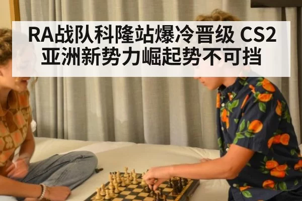 RA战队科隆站爆冷晋级 CS2亚洲新势力崛起势不可挡
