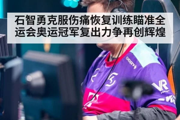 石智勇克服伤痛恢复训练瞄准全运会奥运冠军复出力争再创辉煌
