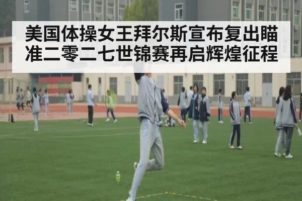 美国体操女王拜尔斯宣布复出瞄准二零二七世锦赛再启辉煌征程