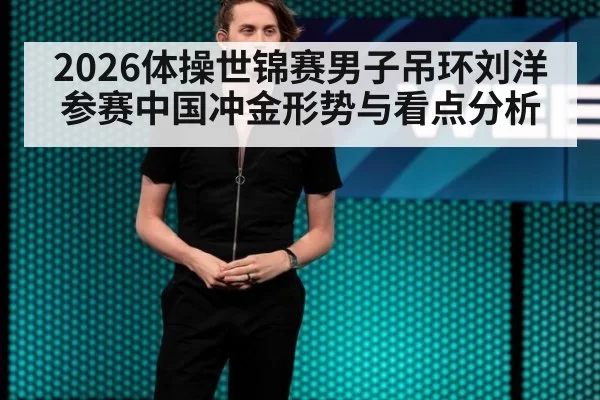2026体操世锦赛男子吊环刘洋参赛中国冲金形势与看点分析