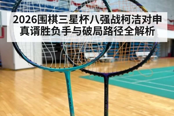 2026围棋三星杯八强战柯洁对申真谞胜负手与破局路径全解析