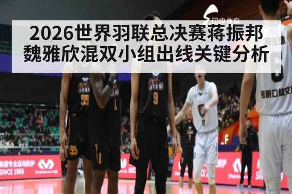 2026世界羽联总决赛蒋振邦魏雅欣混双小组出线关键分析